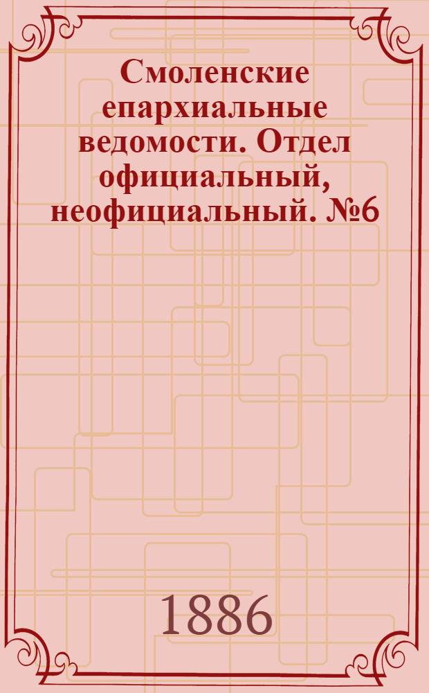 Смоленские епархиальные ведомости. Отдел официальный, неофициальный. № 6 (31 марта 1886 г.)