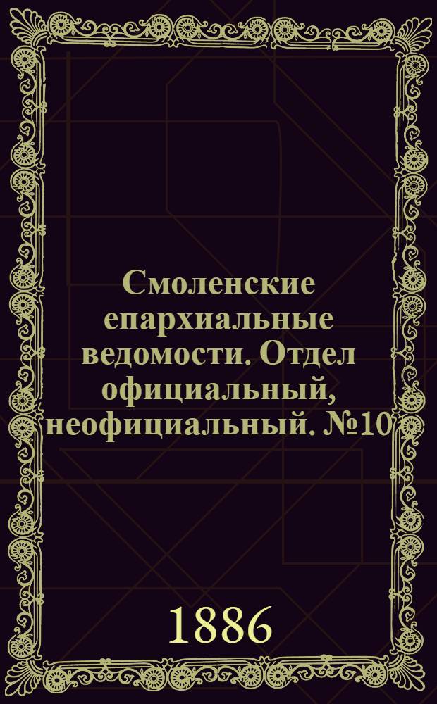 Смоленские епархиальные ведомости. Отдел официальный, неофициальный. № 10 (31 мая 1886 г.)