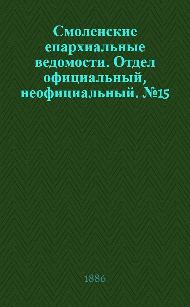 Смоленские епархиальные ведомости. Отдел официальный, неофициальный. № 15 (15 августа 1886 г.)
