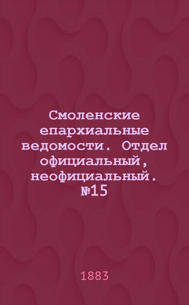 Смоленские епархиальные ведомости. Отдел официальный, неофициальный. № 15 (15 августа 1883 г.)