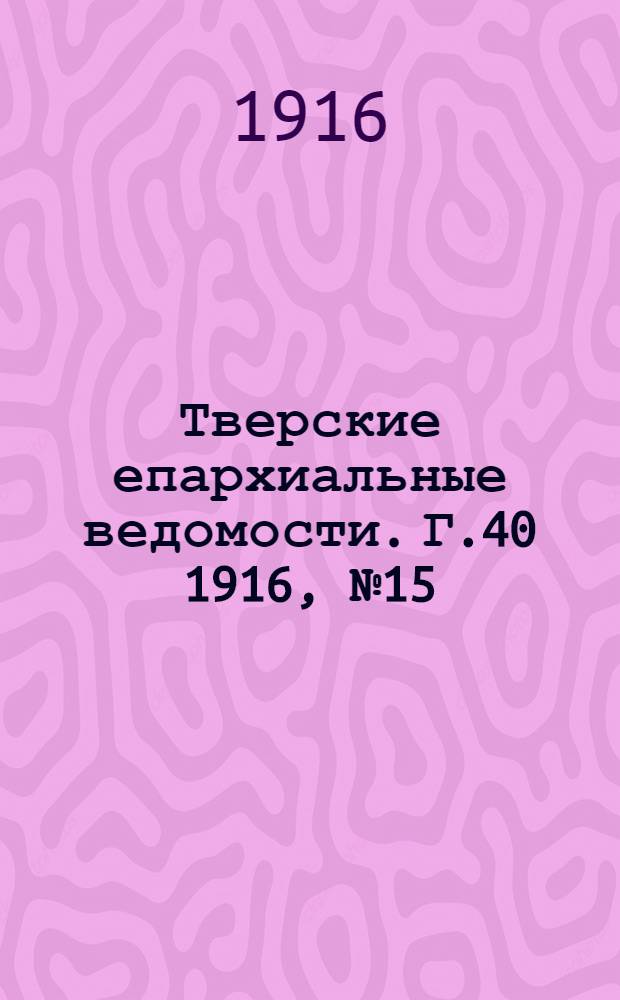 Тверские епархиальные ведомости. Г.40 1916, № 15/16 (офиц. ч.)