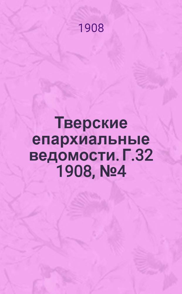 Тверские епархиальные ведомости. Г.32 1908, № 4 (офиц. ч.)