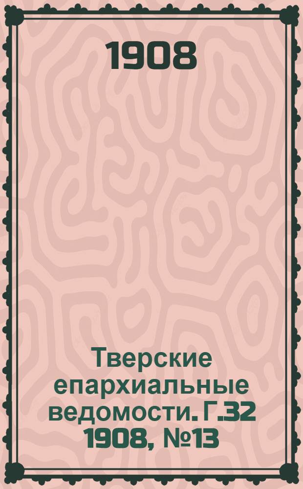 Тверские епархиальные ведомости. Г.32 1908, № 13 (неофиц. ч.)