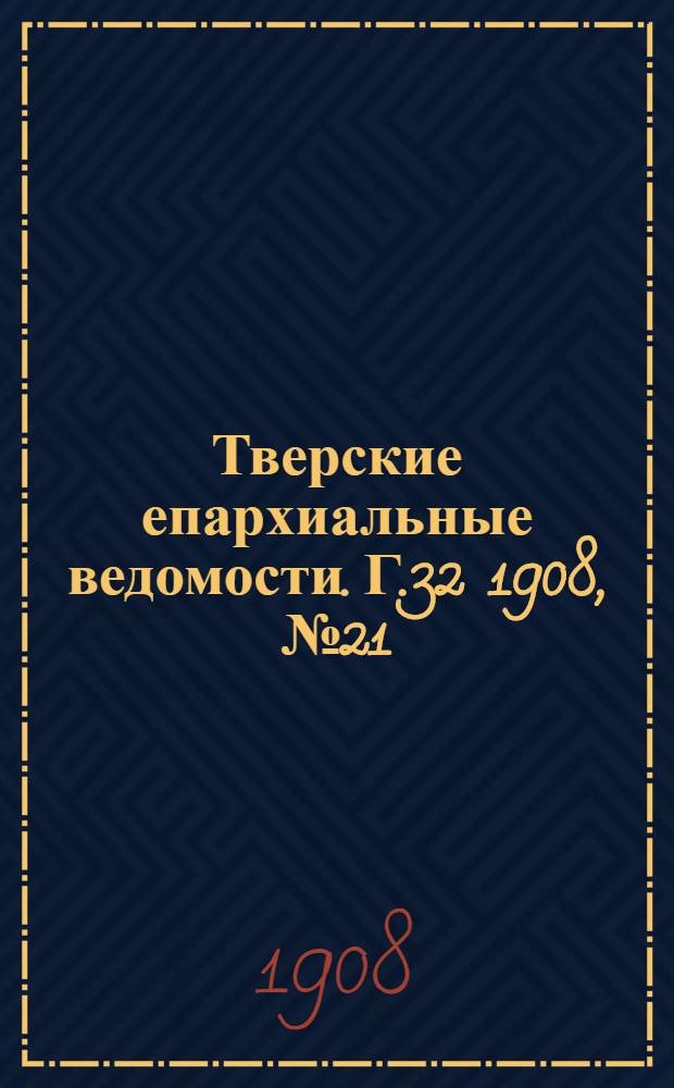 Тверские епархиальные ведомости. Г.32 1908, № 21 (неофиц. ч.)