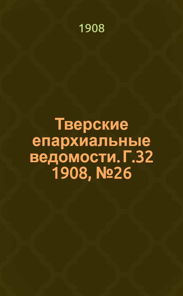 Тверские епархиальные ведомости. Г.32 1908, № 26 (офиц. ч.)