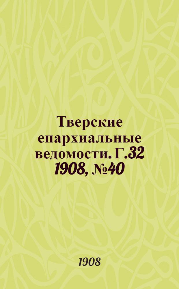 Тверские епархиальные ведомости. Г.32 1908, № 40 (офиц. ч.)