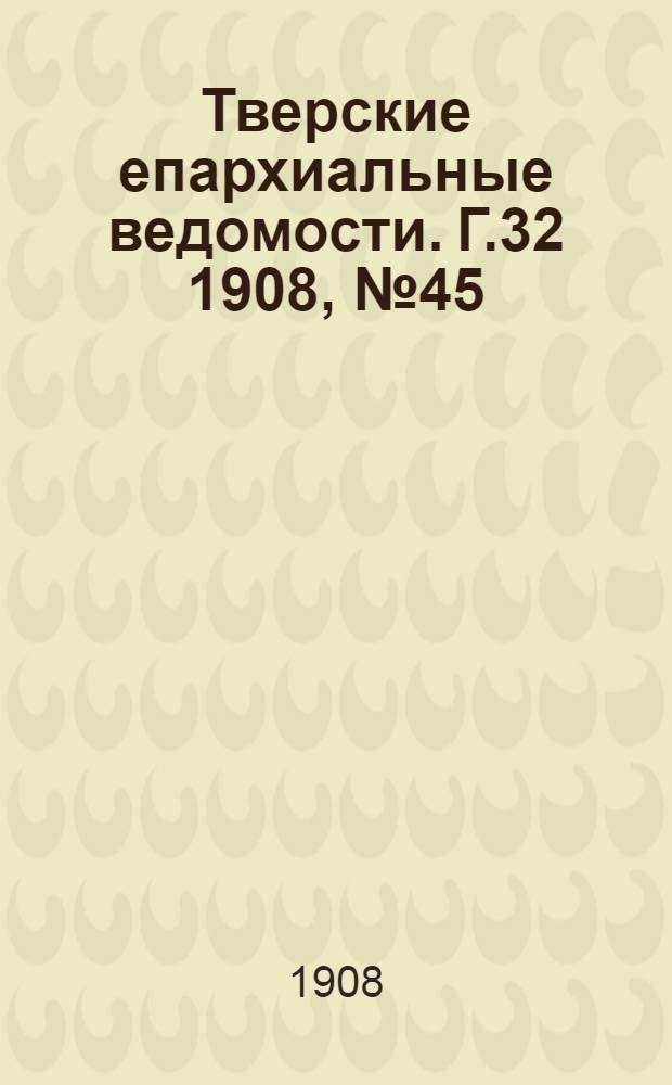 Тверские епархиальные ведомости. Г.32 1908, № 45 (офиц. ч.)