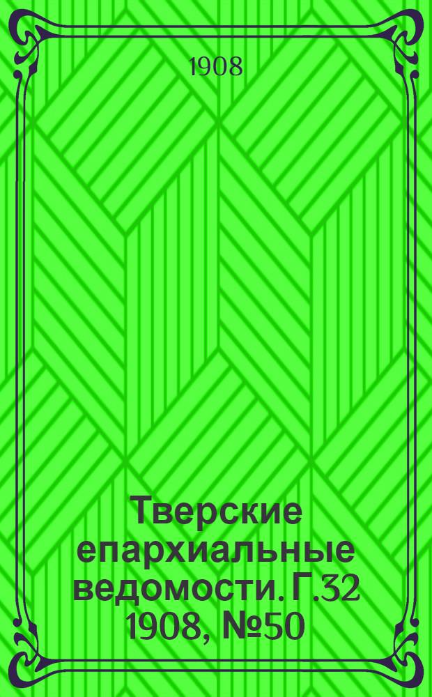 Тверские епархиальные ведомости. Г.32 1908, № 50 (офиц. ч.)