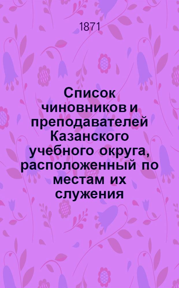 Список чиновников и преподавателей Казанского учебного округа, расположенный по местам их служения..