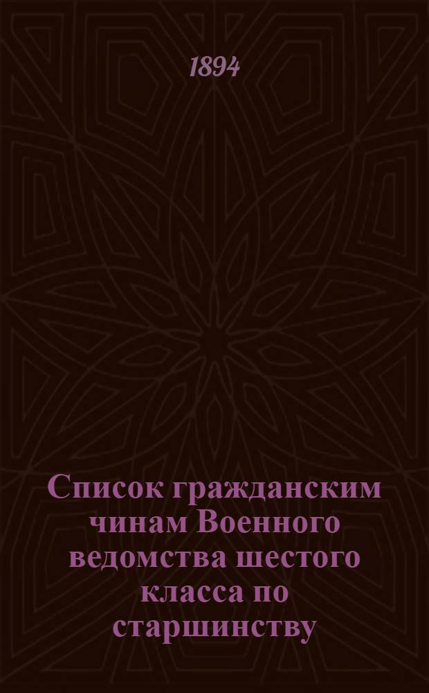 Список гражданским чинам Военного ведомства шестого класса по старшинству : Испр. по 1-е июля 1894 г