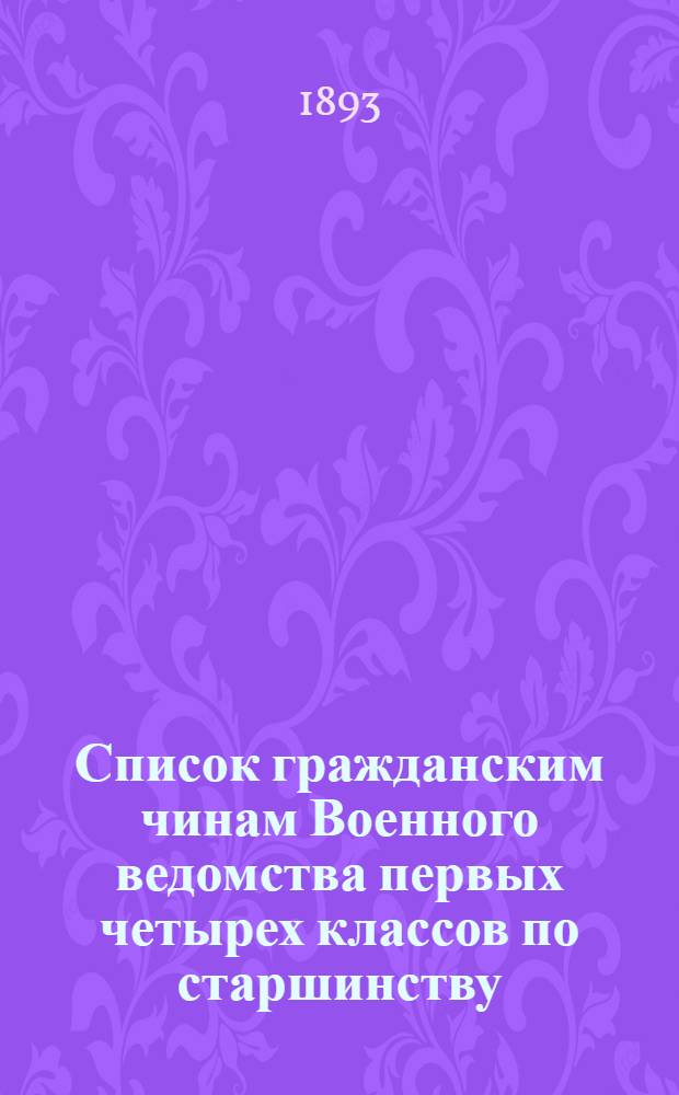 Список гражданским чинам Военного ведомства первых четырех классов по старшинству : Испр. по 1-е янв. 1893 г