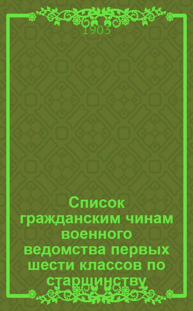 Список гражданским чинам военного ведомства первых шести классов по старшинству : составлен по 1-е августа 1903 года