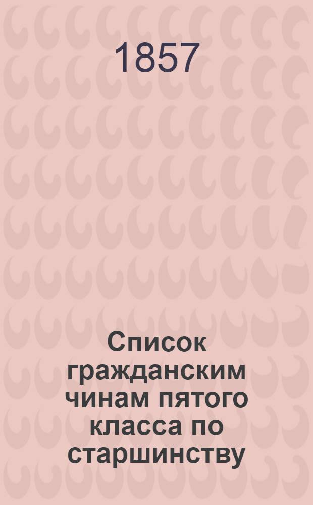 Список гражданским чинам пятого класса по старшинству : Испр. по 20-е дек. 1857 г.