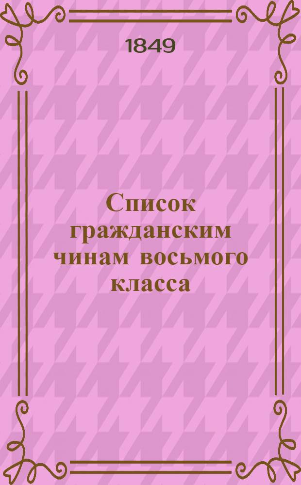 Список гражданским чинам восьмого класса : Испр. по 20-е окт. 1849 г. Ч. 1