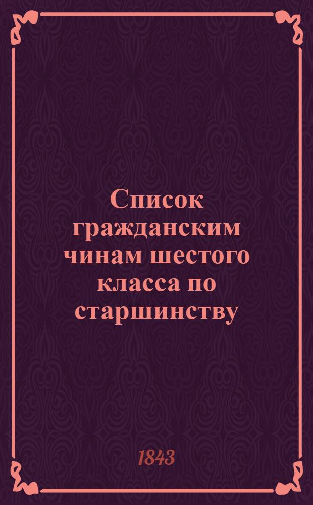 Список гражданским чинам шестого класса по старшинству : Сост. в Герольдии и испр. по 25 дек. 1843