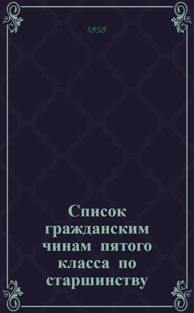 Список гражданским чинам пятого класса по старшинству : Испр. по 1-е сент. 1858 г.
