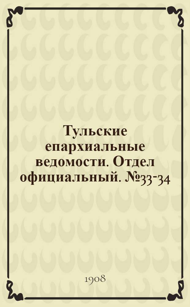 Тульские епархиальные ведомости. Отдел официальный. № 33-34 (1 - 8 сентября 1908 г.)