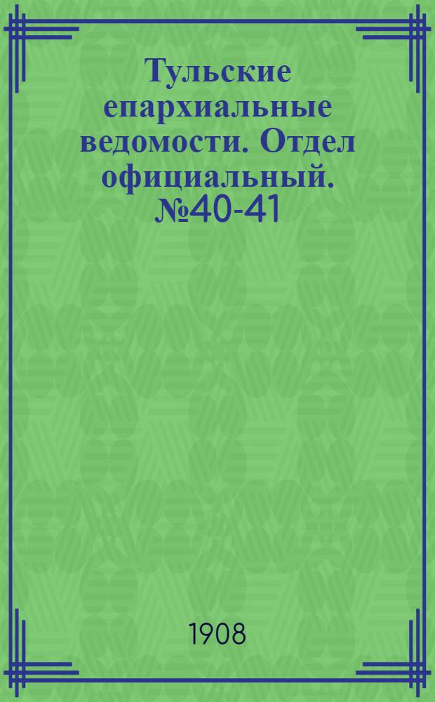 Тульские епархиальные ведомости. Отдел официальный. № 40-41 (22 октября - 1 ноября 1908 г.)