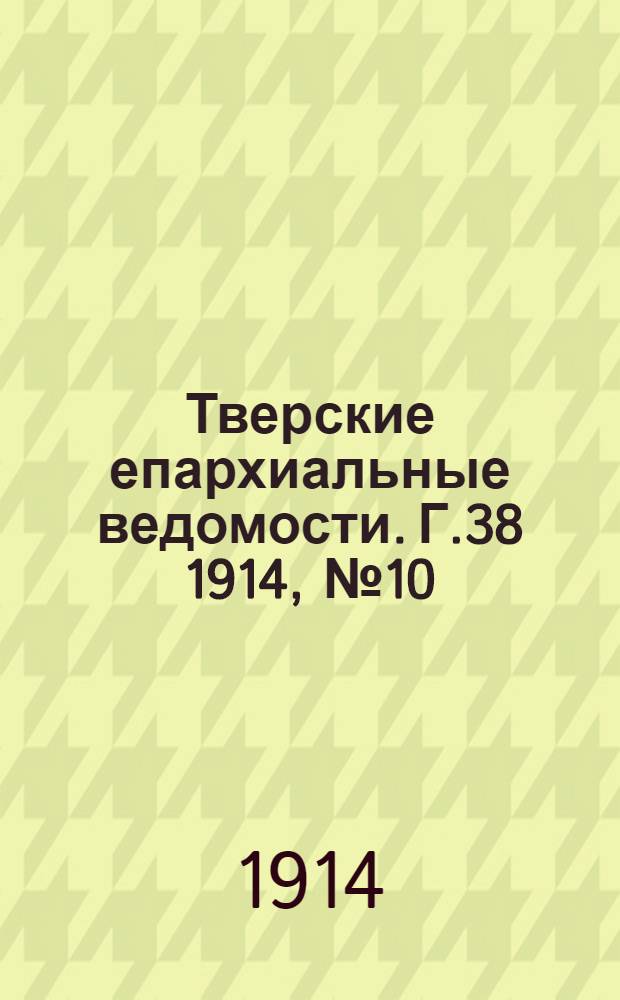 Тверские епархиальные ведомости. Г.38 1914, № 10 (офиц. ч.)