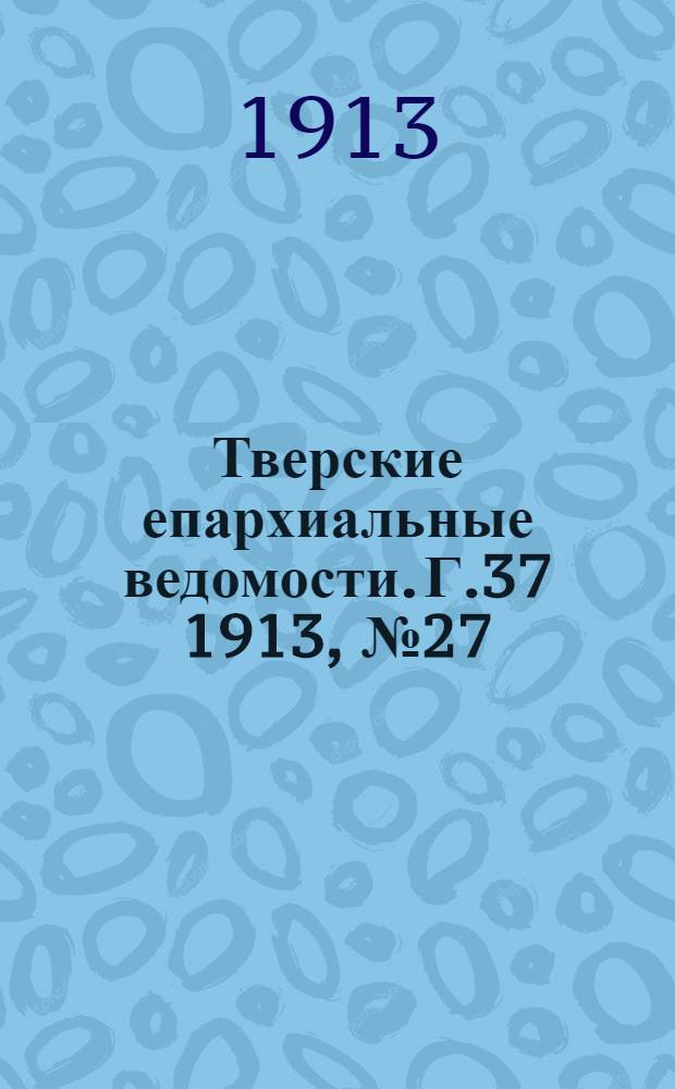 Тверские епархиальные ведомости. Г.37 1913, № 27/28 (неофиц. ч.)