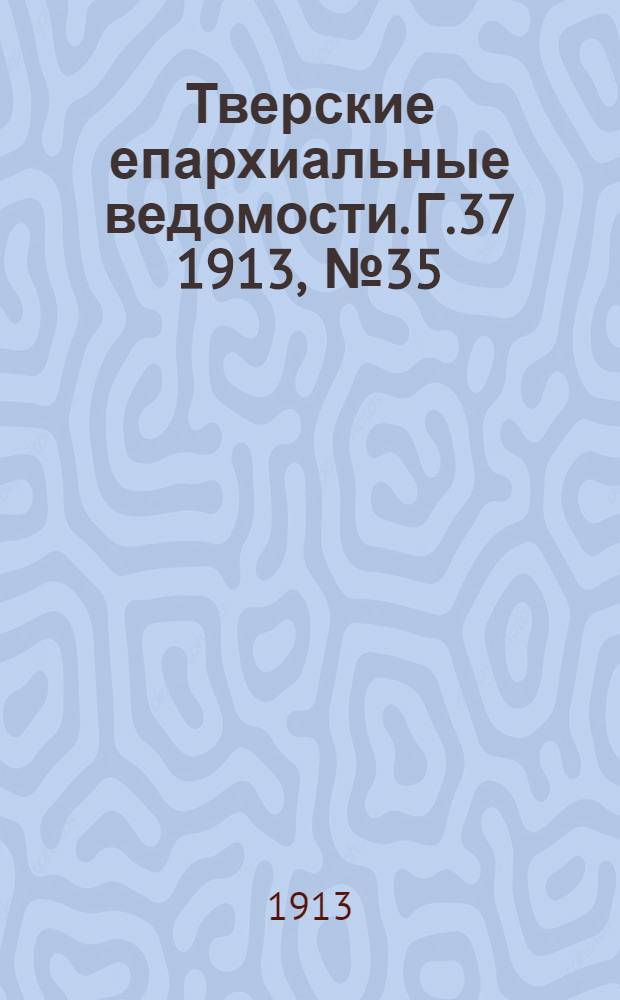 Тверские епархиальные ведомости. Г.37 1913, № 35 (офиц. ч.)