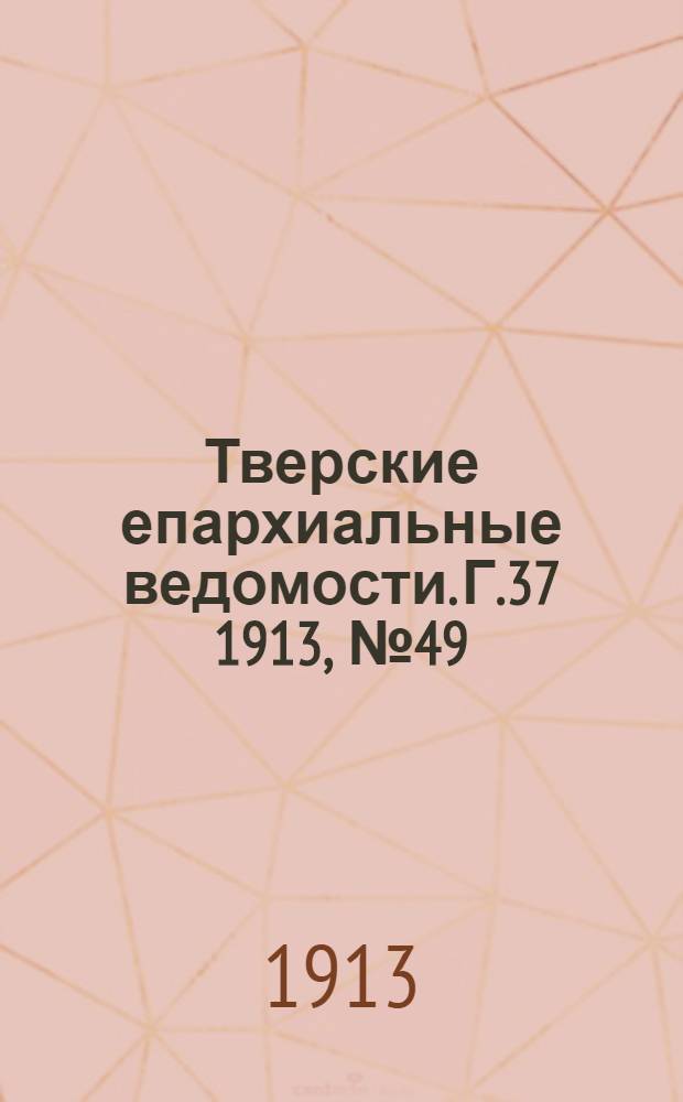 Тверские епархиальные ведомости. Г.37 1913, № 49 (офиц. ч.)