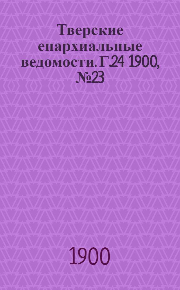 Тверские епархиальные ведомости. Г.24 1900, № 23 (офиц. ч.)