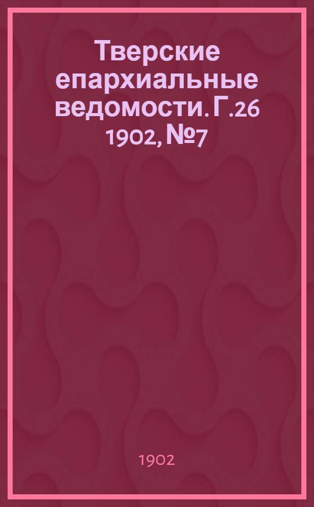 Тверские епархиальные ведомости. Г.26 1902, № 7/8 (офиц. ч.)