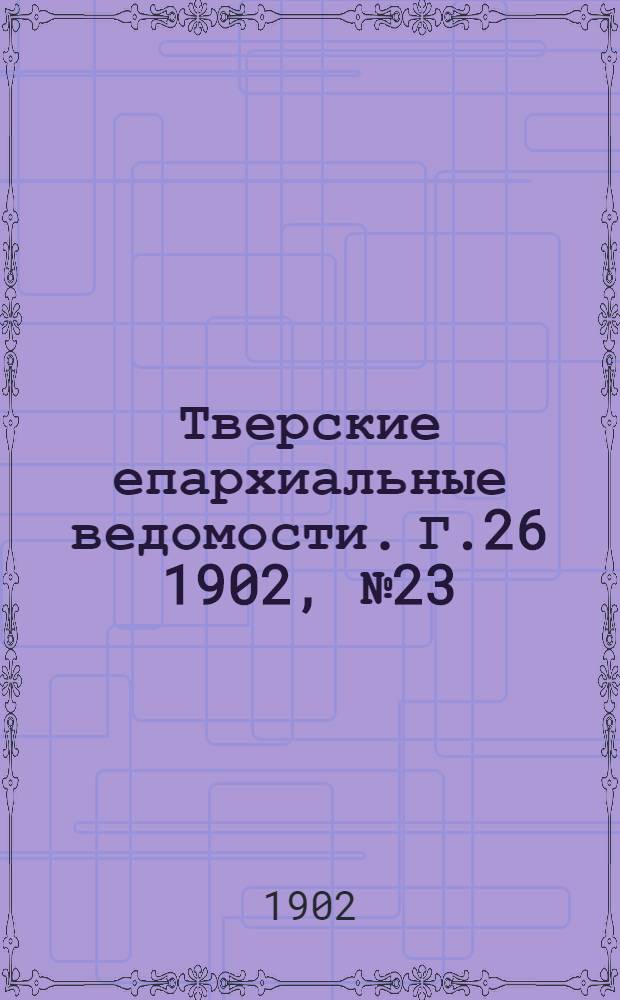 Тверские епархиальные ведомости. Г.26 1902, № 23 (офиц. ч.)