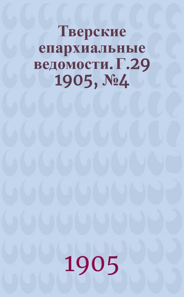Тверские епархиальные ведомости. Г.29 1905, № 4 (офиц. ч.)