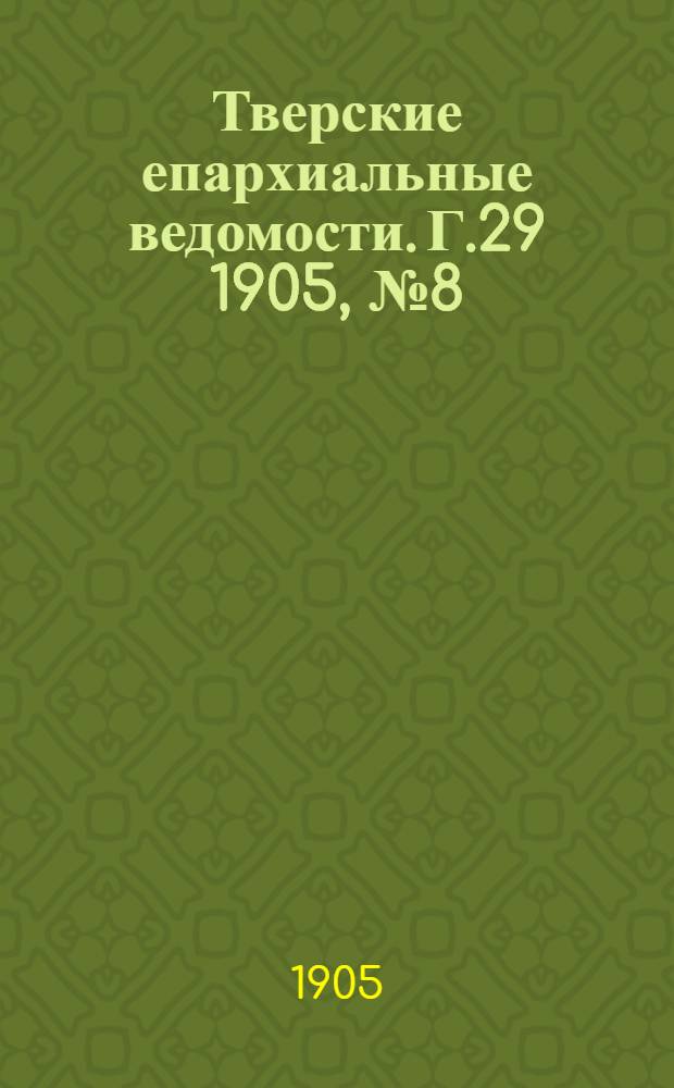 Тверские епархиальные ведомости. Г.29 1905, № 8 (неофиц. ч.)