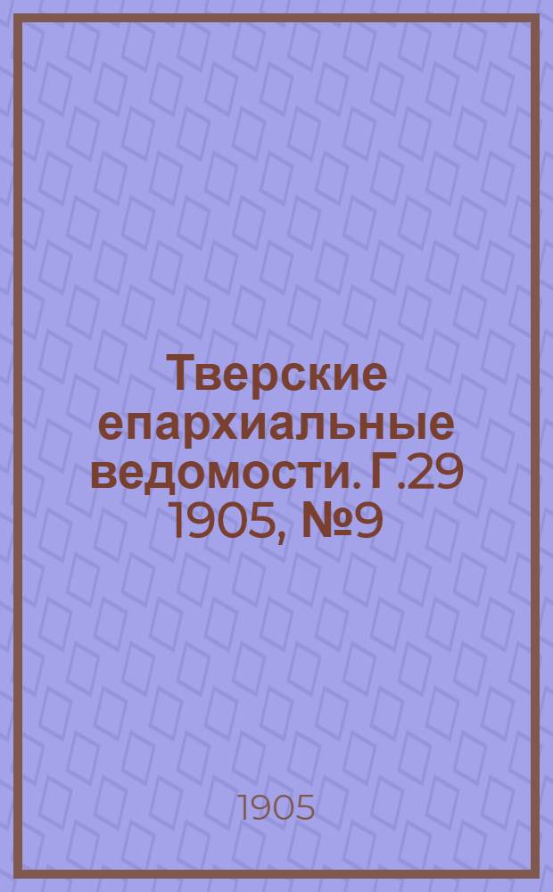 Тверские епархиальные ведомости. Г.29 1905, № 9 (офиц. ч.)