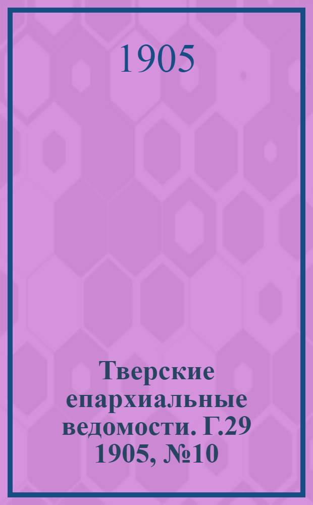 Тверские епархиальные ведомости. Г.29 1905, № 10 (офиц. ч.)