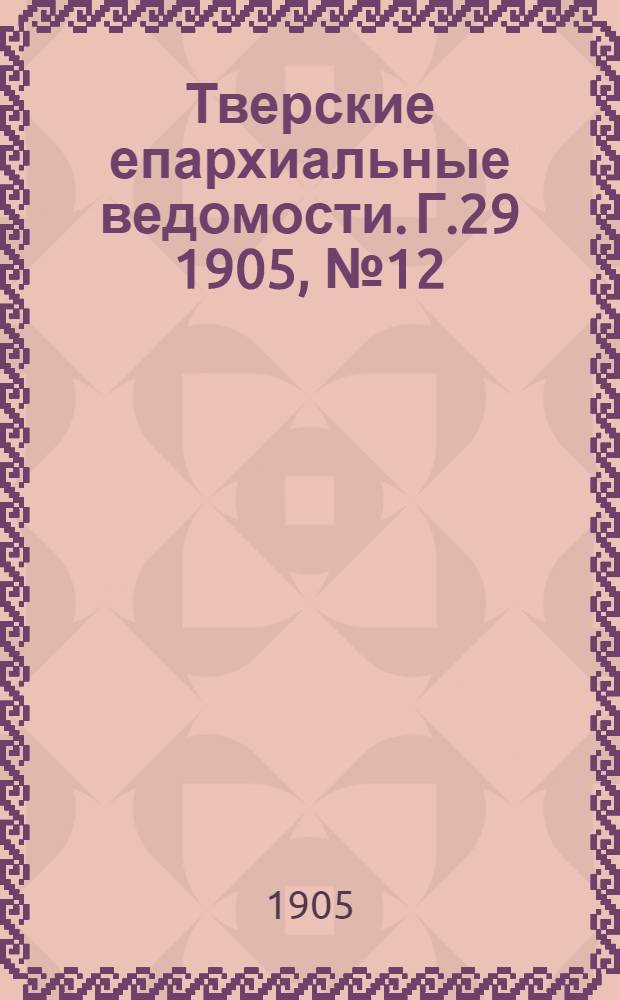 Тверские епархиальные ведомости. Г.29 1905, № 12 (офиц. ч.)