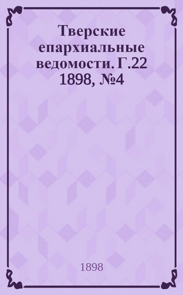 Тверские епархиальные ведомости. Г.22 1898, № 4 (офиц. ч.)