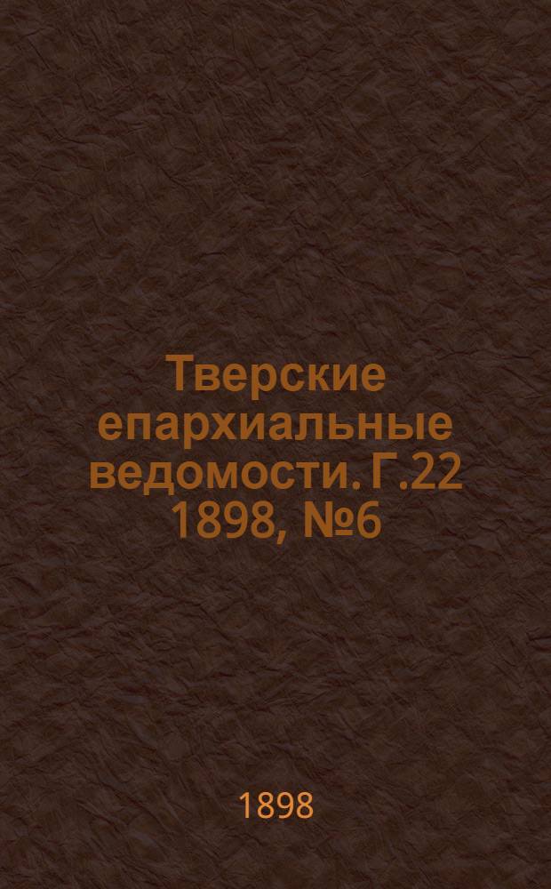 Тверские епархиальные ведомости. Г.22 1898, № 6 (офиц. ч.)