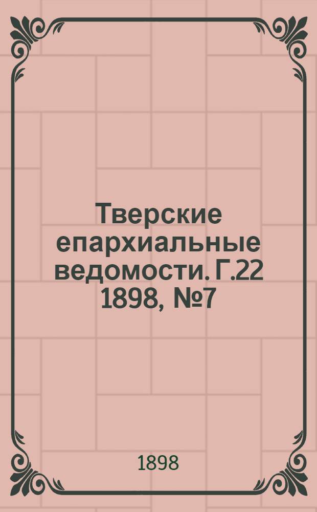 Тверские епархиальные ведомости. Г.22 1898, № 7 (офиц. ч.)