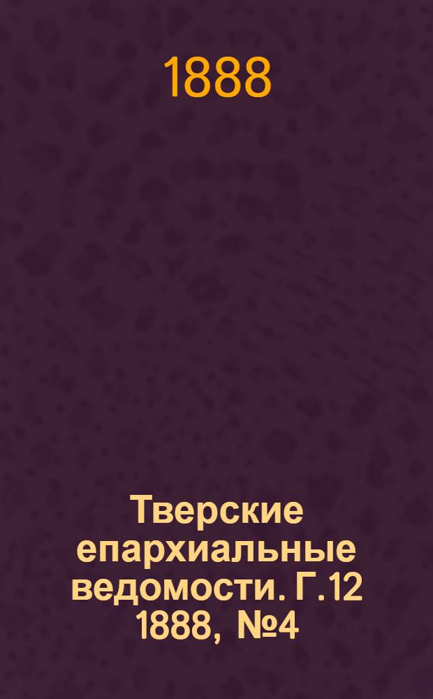 Тверские епархиальные ведомости. Г.12 1888, № 4 (офиц. ч.)