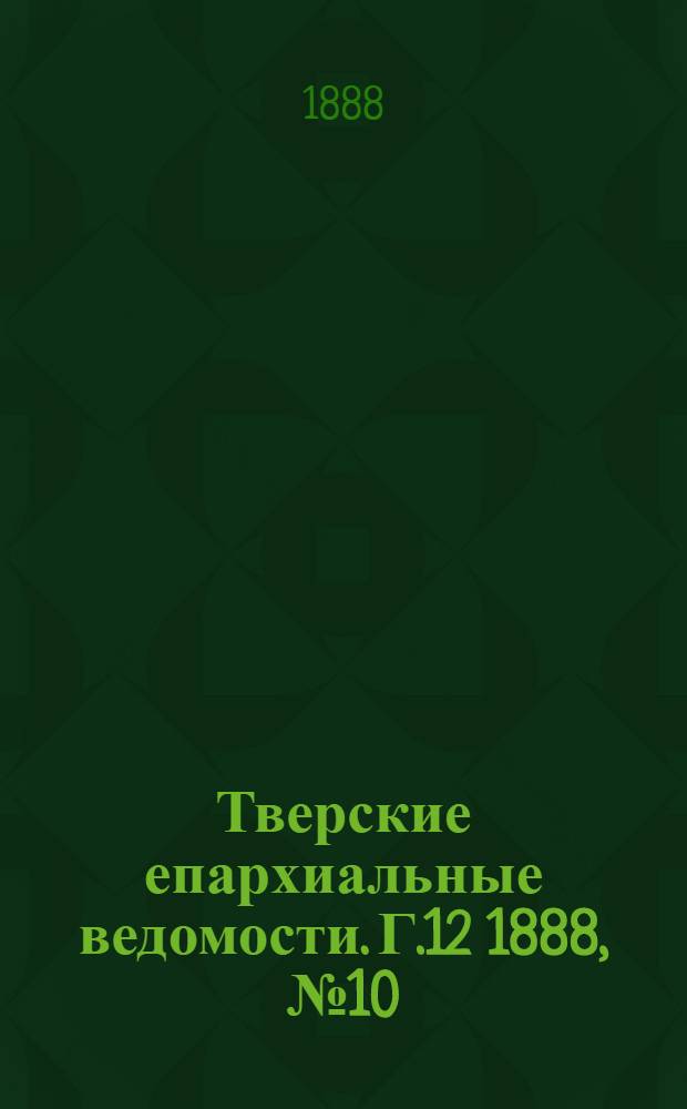 Тверские епархиальные ведомости. Г.12 1888, № 10 (офиц. ч.)