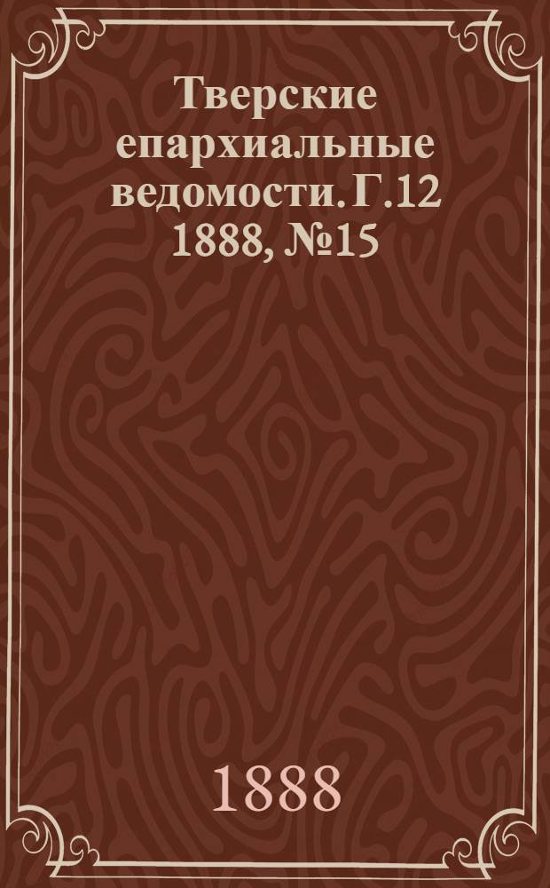 Тверские епархиальные ведомости. Г.12 1888, № 15 (офиц. ч.)