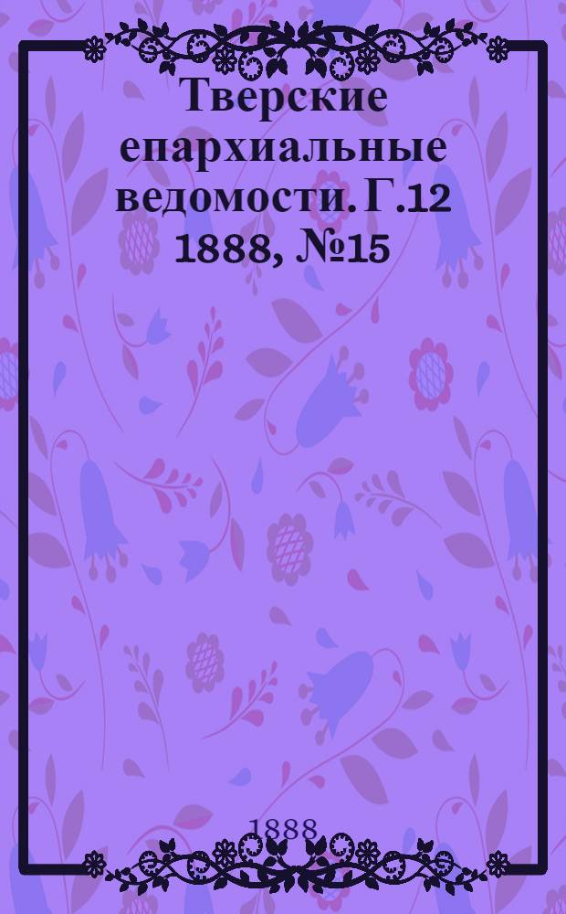 Тверские епархиальные ведомости. Г.12 1888, № 15 (неофиц. ч.)