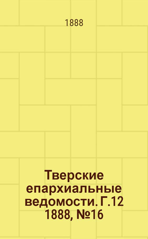 Тверские епархиальные ведомости. Г.12 1888, № 16 (неофиц. ч.)