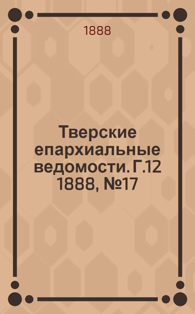 Тверские епархиальные ведомости. Г.12 1888, № 17 (офиц. ч.)