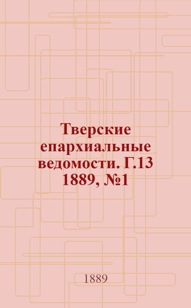 Тверские епархиальные ведомости. Г.13 1889, № 1 (офиц. ч.)