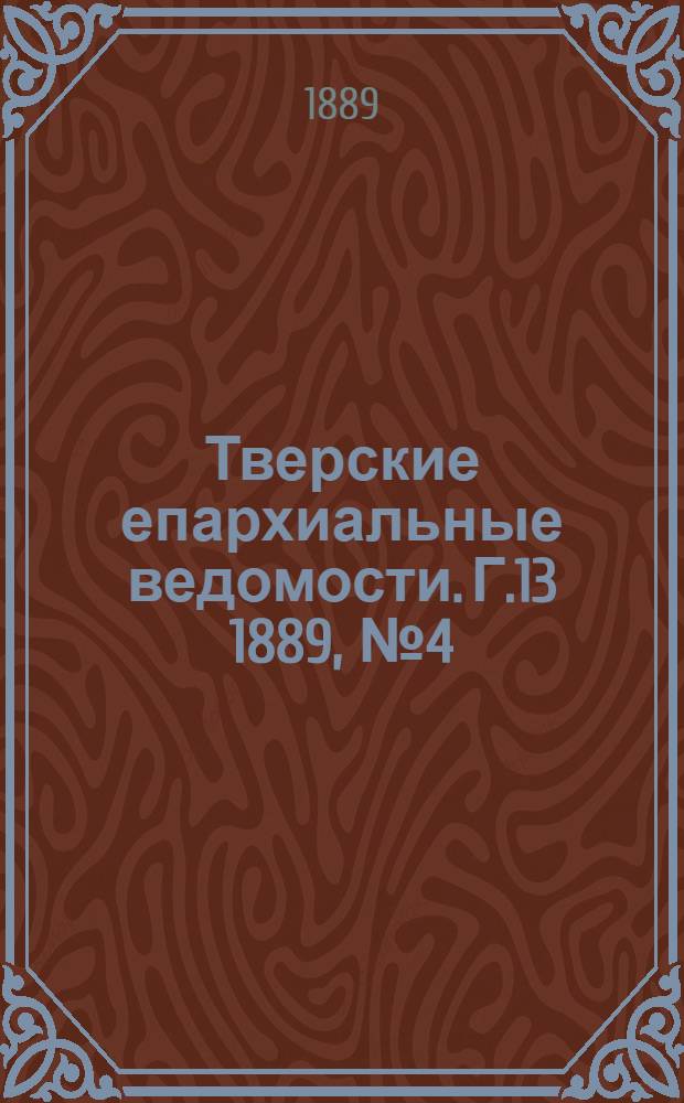 Тверские епархиальные ведомости. Г.13 1889, № 4 (офиц. ч.)