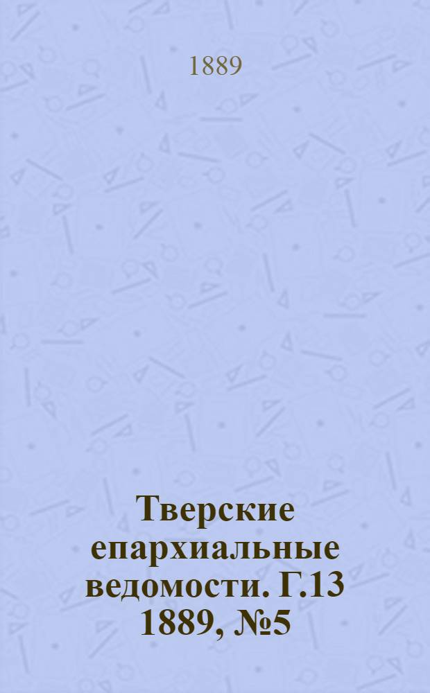 Тверские епархиальные ведомости. Г.13 1889, № 5 (офиц. ч.)