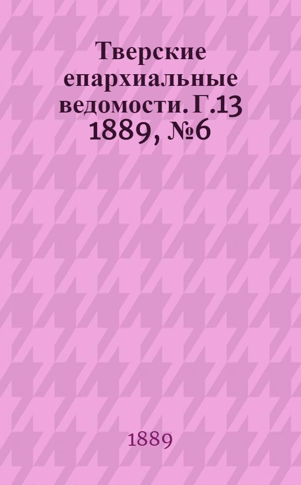 Тверские епархиальные ведомости. Г.13 1889, № 6 (офиц. ч.)