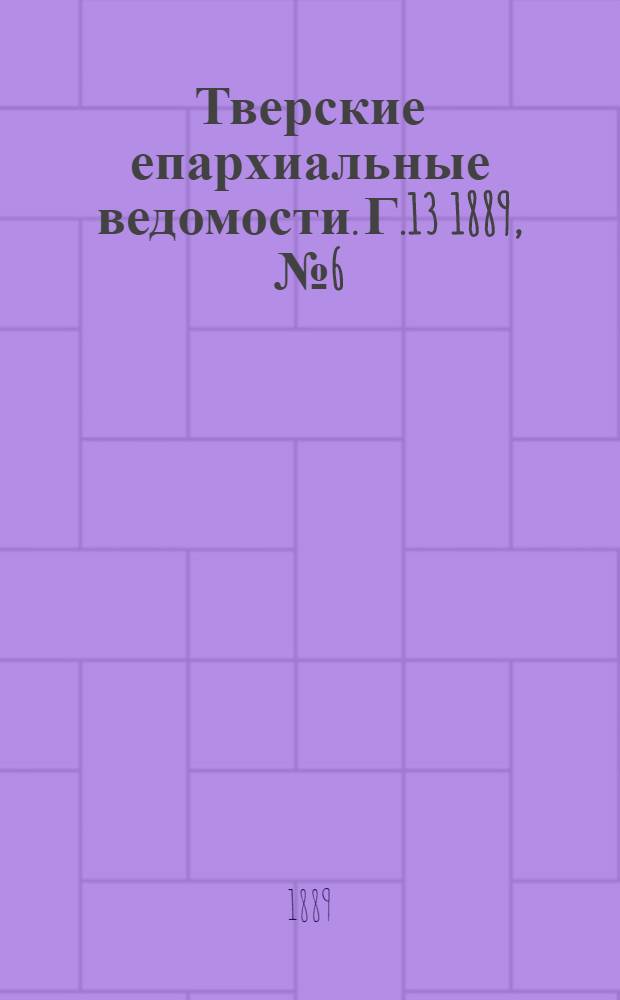 Тверские епархиальные ведомости. Г.13 1889, № 6 (неофиц. ч.)