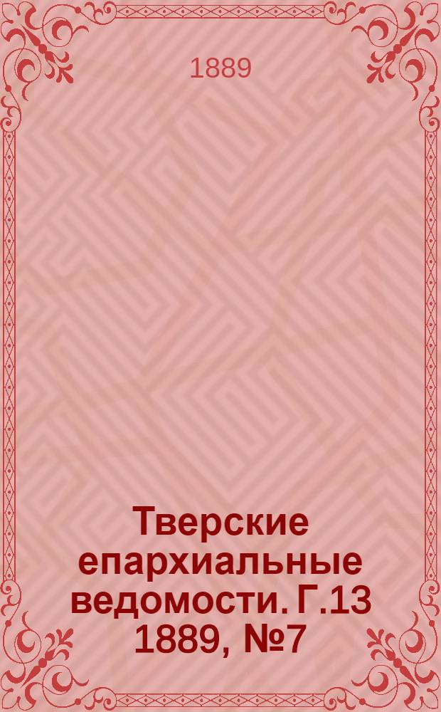 Тверские епархиальные ведомости. Г.13 1889, № 7 (офиц. ч.)