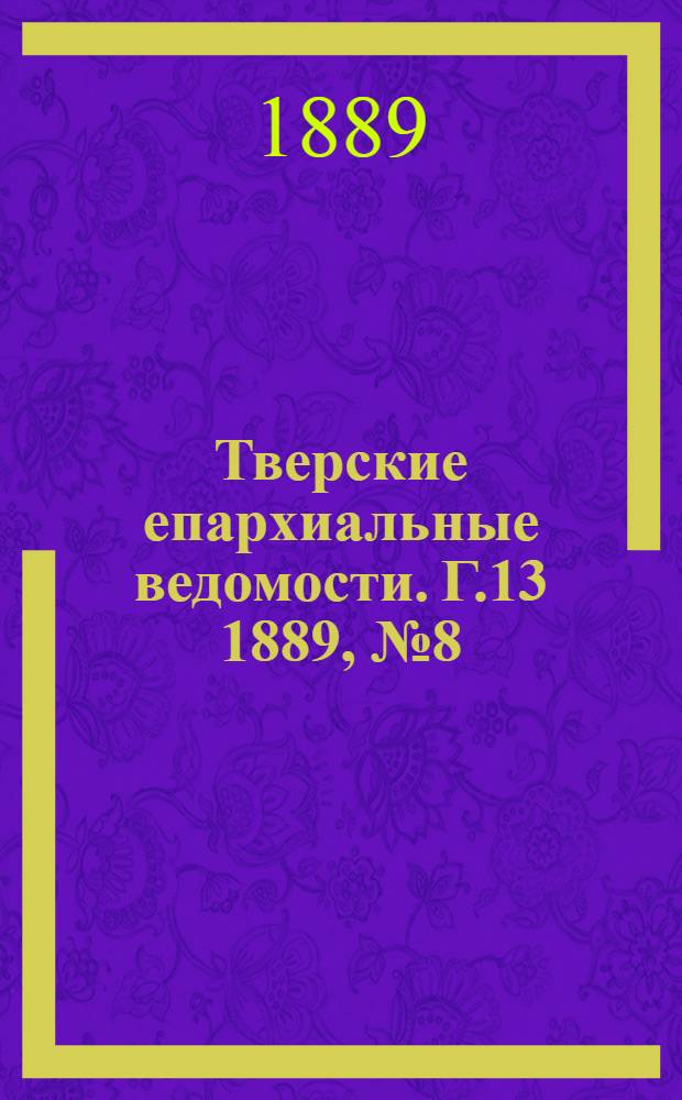Тверские епархиальные ведомости. Г.13 1889, № 8 (офиц. ч.)